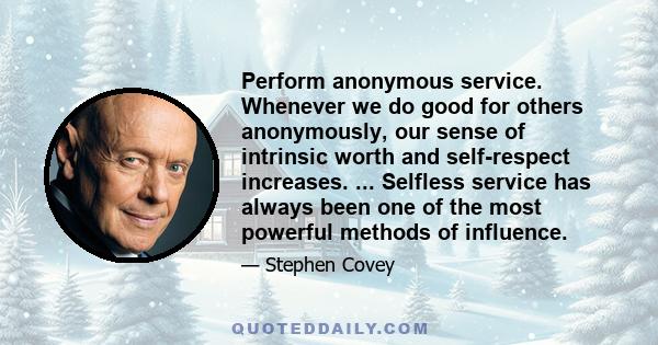 Perform anonymous service. Whenever we do good for others anonymously, our sense of intrinsic worth and self-respect increases. ... Selfless service has always been one of the most powerful methods of influence.