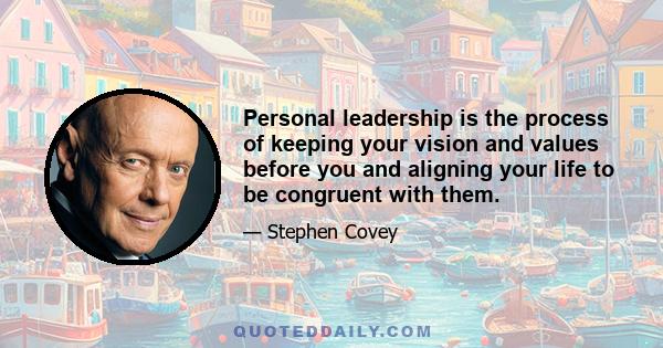 Personal leadership is the process of keeping your vision and values before you and aligning your life to be congruent with them.