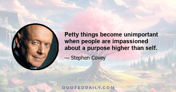 Petty things become unimportant when people are impassioned about a purpose higher than self.