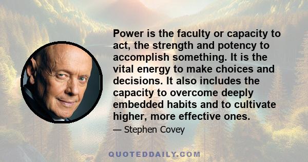 Power is the faculty or capacity to act, the strength and potency to accomplish something. It is the vital energy to make choices and decisions. It also includes the capacity to overcome deeply embedded habits and to