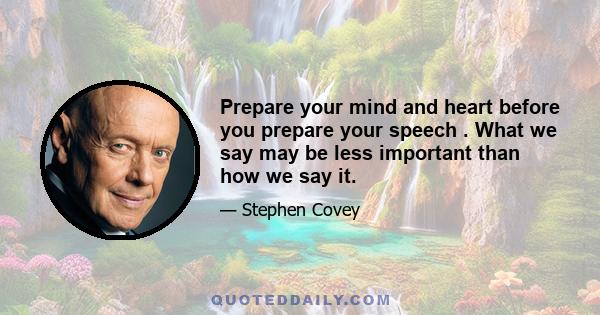 Prepare your mind and heart before you prepare your speech . What we say may be less important than how we say it.