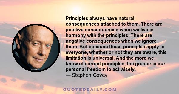 Principles always have natural consequences attached to them. There are positive consequences when we live in harmony with the principles. There are negative consequences when we ignore them. But because these