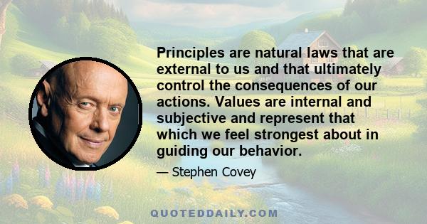 Principles are natural laws that are external to us and that ultimately control the consequences of our actions. Values are internal and subjective and represent that which we feel strongest about in guiding our