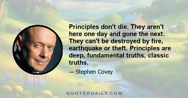 Principles don't die. They aren't here one day and gone the next. They can't be destroyed by fire, earthquake or theft. Principles are deep, fundamental truths, classic truths.