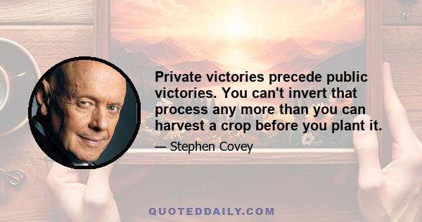 Private victories precede public victories. You can't invert that process any more than you can harvest a crop before you plant it.