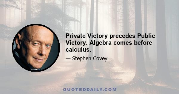 Private Victory precedes Public Victory. Algebra comes before calculus.