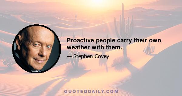 Proactive people carry their own weather with them.