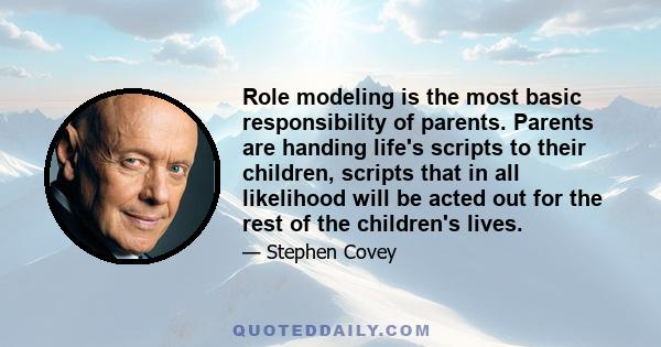 Role modeling is the most basic responsibility of parents. Parents are handing life's scripts to their children, scripts that in all likelihood will be acted out for the rest of the children's lives.