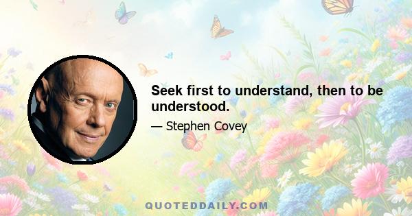 Seek first to understand, then to be understood.