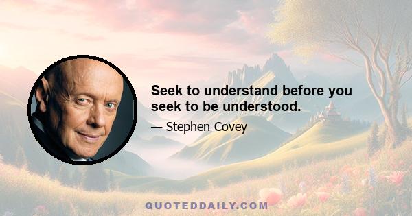 Seek to understand before you seek to be understood.