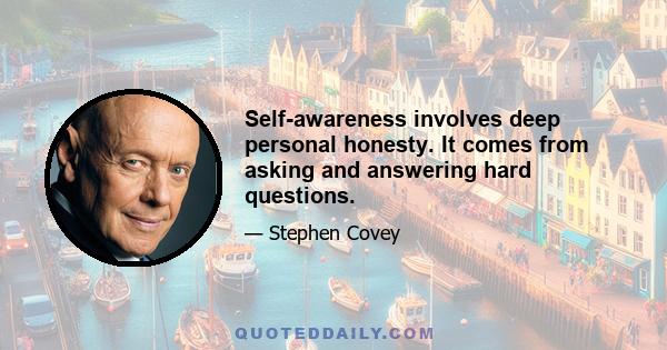 Self-awareness involves deep personal honesty. It comes from asking and answering hard questions.