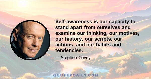 Self-awareness is our capacity to stand apart from ourselves and examine our thinking, our motives, our history, our scripts, our actions, and our habits and tendencies.