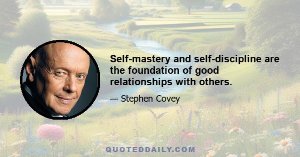 Self-mastery and self-discipline are the foundation of good relationships with others.