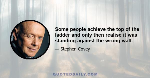 Some people achieve the top of the ladder and only then realise it was standing against the wrong wall.