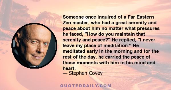 Someone once inquired of a Far Eastern Zen master, who had a great serenity and peace about him no matter what pressures he faced, How do you maintain that serenity and peace? He replied, I never leave my place of