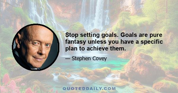 Stop setting goals. Goals are pure fantasy unless you have a specific plan to achieve them.