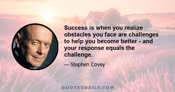 Success is when you realize obstacles you face are challenges to help you become better - and your response equals the challenge.