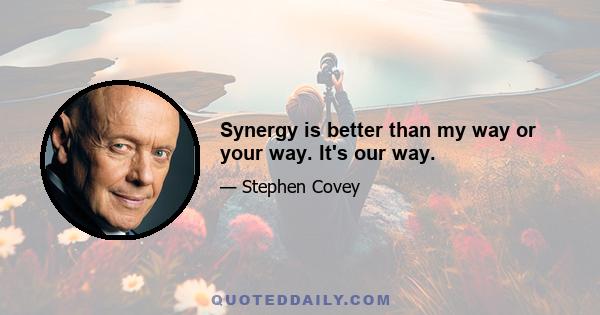 Synergy is better than my way or your way. It's our way.