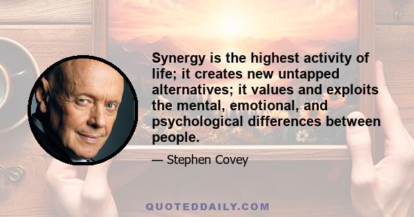 Synergy is the highest activity of life; it creates new untapped alternatives; it values and exploits the mental, emotional, and psychological differences between people.