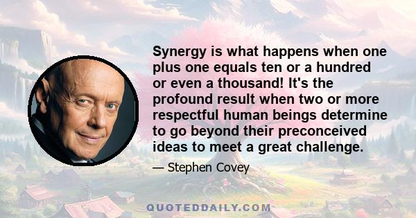 Synergy is what happens when one plus one equals ten or a hundred or even a thousand! It's the profound result when two or more respectful human beings determine to go beyond their preconceived ideas to meet a great