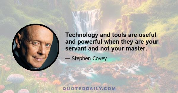 Technology and tools are useful and powerful when they are your servant and not your master.