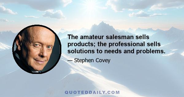 The amateur salesman sells products; the professional sells solutions to needs and problems.