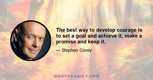 The best way to develop courage is to set a goal and achieve it, make a promise and keep it.