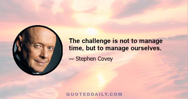 The challenge is not to manage time, but to manage ourselves.