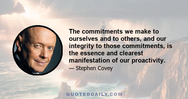 The commitments we make to ourselves and to others, and our integrity to those commitments, is the essence and clearest manifestation of our proactivity.