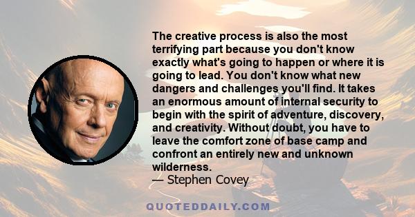 The creative process is also the most terrifying part because you don't know exactly what's going to happen or where it is going to lead. You don't know what new dangers and challenges you'll find. It takes an enormous