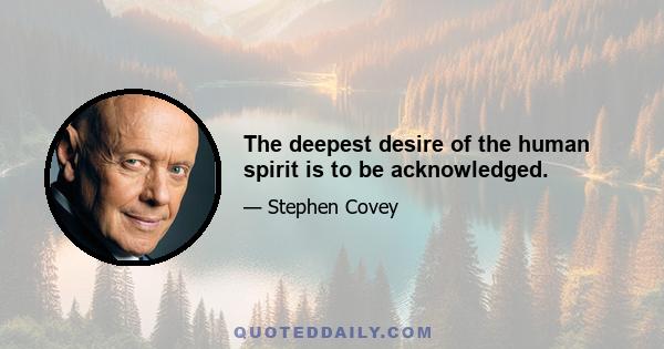 The deepest desire of the human spirit is to be acknowledged.