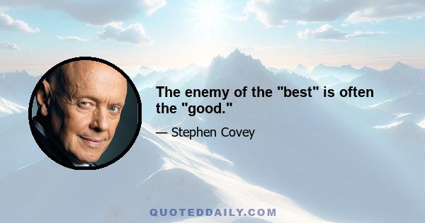 The enemy of the best is often the good.