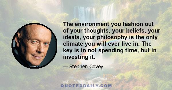 The environment you fashion out of your thoughts, your beliefs, your ideals, your philosophy is the only climate you will ever live in. The key is in not spending time, but in investing it.