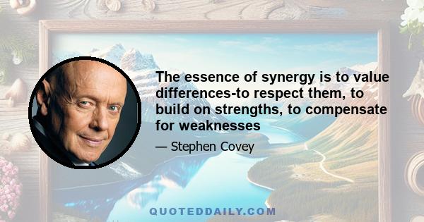 The essence of synergy is to value differences-to respect them, to build on strengths, to compensate for weaknesses