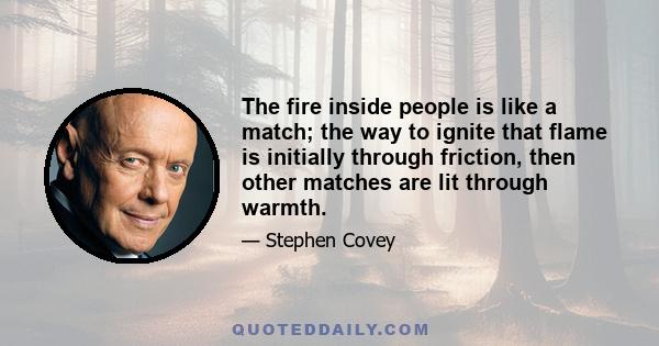 The fire inside people is like a match; the way to ignite that flame is initially through friction, then other matches are lit through warmth.