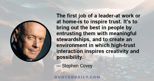 The first job of a leader-at work or at home-is to inspire trust. It's to bring out the best in people by entrusting them with meaningful stewardships, and to create an environment in which high-trust interaction