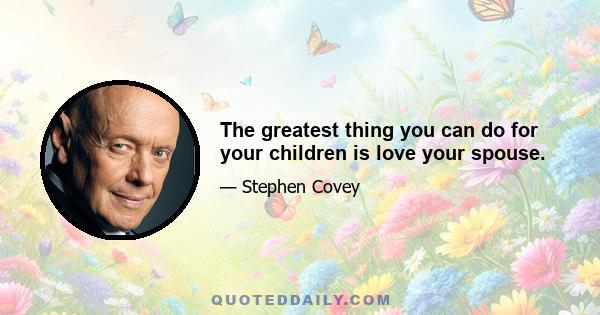 The greatest thing you can do for your children is love your spouse.