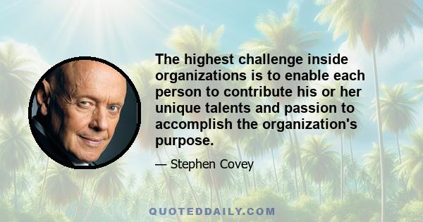 The highest challenge inside organizations is to enable each person to contribute his or her unique talents and passion to accomplish the organization's purpose.