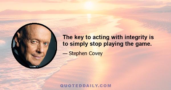 The key to acting with integrity is to simply stop playing the game.