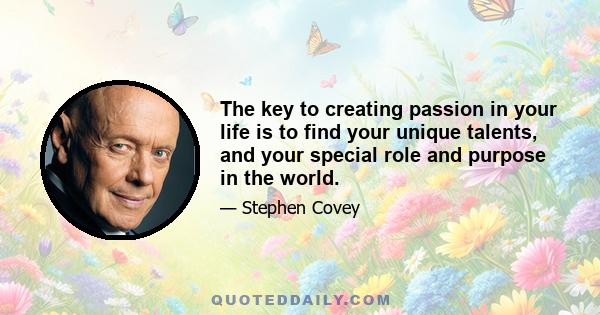 The key to creating passion in your life is to find your unique talents, and your special role and purpose in the world.