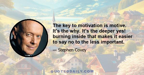 The key to motivation is motive. It's the why. It's the deeper yes! burning inside that makes it easier to say no to the less important.