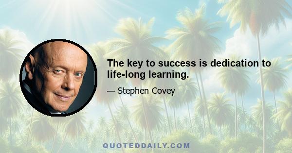 The key to success is dedication to life-long learning.