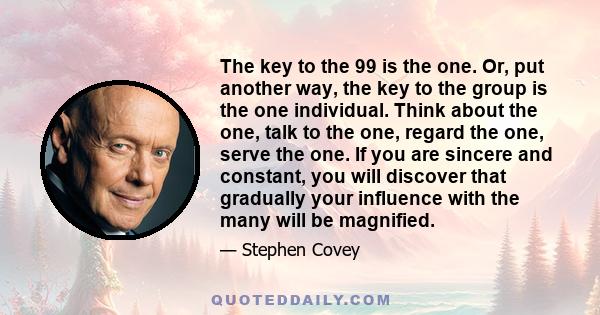 The key to the 99 is the one. Or, put another way, the key to the group is the one individual. Think about the one, talk to the one, regard the one, serve the one. If you are sincere and constant, you will discover that 