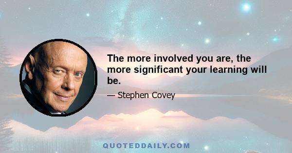 The more involved you are, the more significant your learning will be.