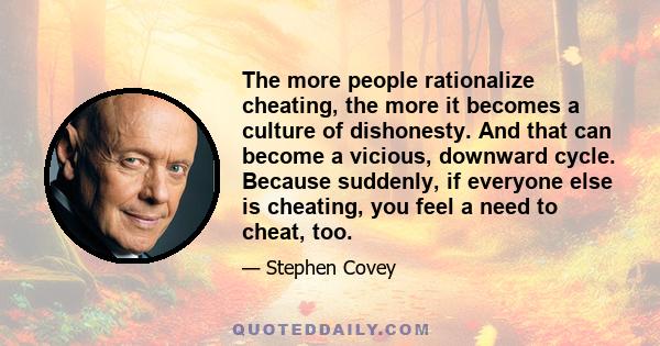 The more people rationalize cheating, the more it becomes a culture of dishonesty. And that can become a vicious, downward cycle. Because suddenly, if everyone else is cheating, you feel a need to cheat, too.