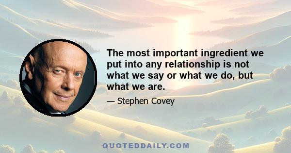 The most important ingredient we put into any relationship is not what we say or what we do, but what we are.