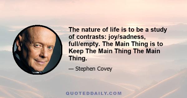 The nature of life is to be a study of contrasts: joy/sadness, full/empty. The Main Thing is to Keep The Main Thing The Main Thing.