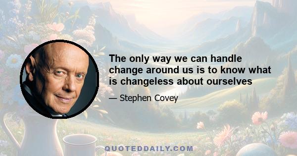 The only way we can handle change around us is to know what is changeless about ourselves