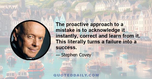 The proactive approach to a mistake is to acknowledge it instantly, correct and learn from it. This literally turns a failure into a success.