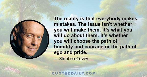 The reality is that everybody makes mistakes. The issue isn't whether you will make them, it's what you will do about them. It's whether you will choose the path of humility and courage or the path of ego and pride.